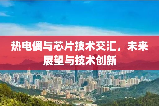 热电偶与芯片技术交汇，未来展望与技术创新