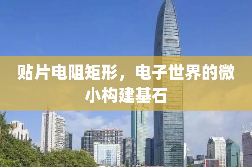 贴片电阻矩形，电子世界的微小构建基石