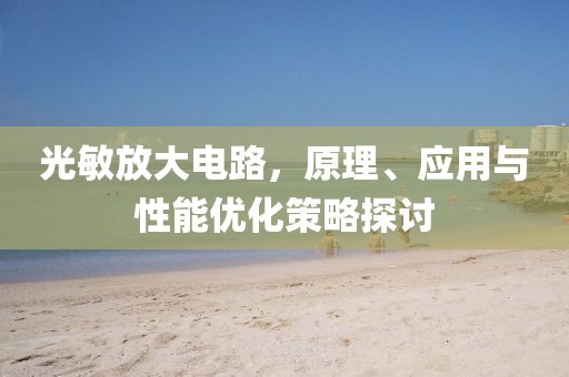 光敏放大电路，原理、应用与性能优化策略探讨