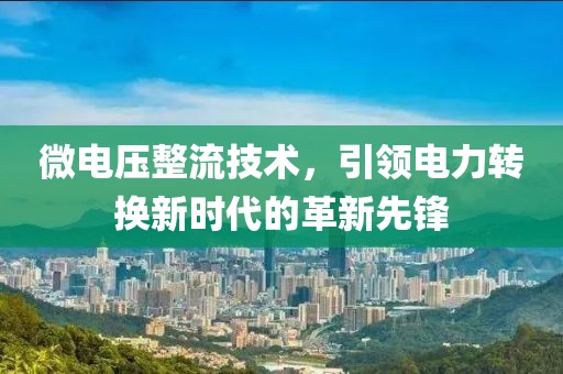 微电压整流技术，引领电力转换新时代的革新先锋