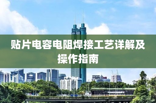 贴片电容电阻焊接工艺详解及操作指南