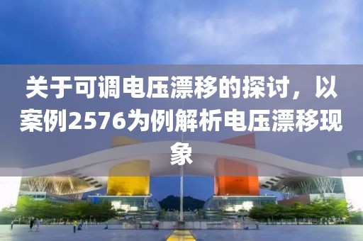 关于可调电压漂移的探讨，以案例2576为例解析电压漂移现象
