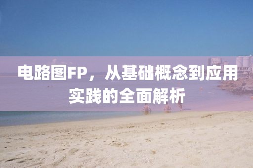 电路图FP，从基础概念到应用实践的全面解析