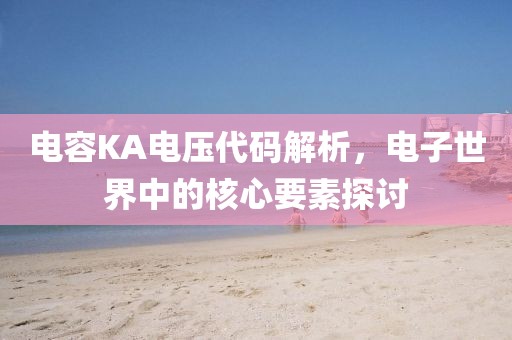 电容KA电压代码解析，电子世界中的核心要素探讨