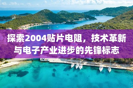 探索2004贴片电阻，技术革新与电子产业进步的先锋标志