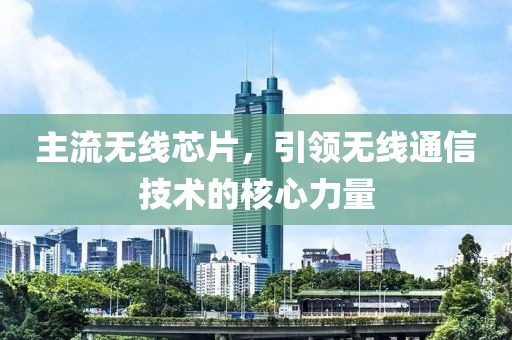 主流无线芯片，引领无线通信技术的核心力量