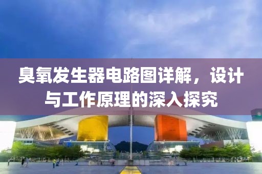 臭氧发生器电路图详解，设计与工作原理的深入探究