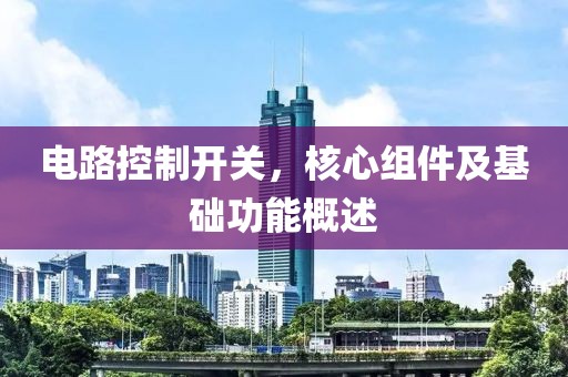 电路控制开关，核心组件及基础功能概述