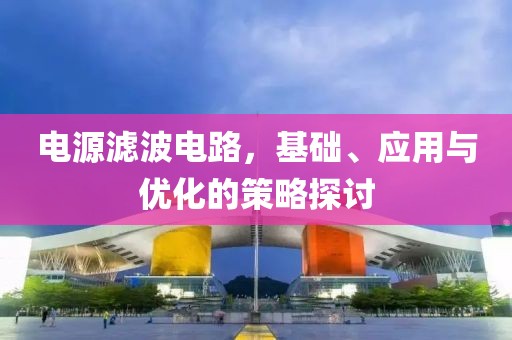 电源滤波电路，基础、应用与优化的策略探讨