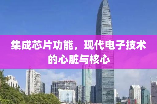 集成芯片功能，现代电子技术的心脏与核心