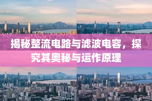 揭秘整流电路与滤波电容，探究其奥秘与运作原理