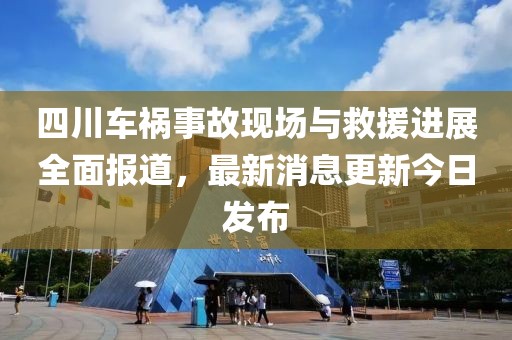 四川车祸事故现场与救援进展全面报道，最新消息更新今日发布