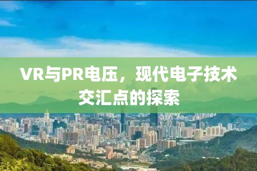 VR与PR电压，现代电子技术交汇点的探索
