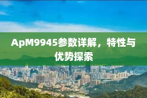 ApM9945参数详解，特性与优势探索