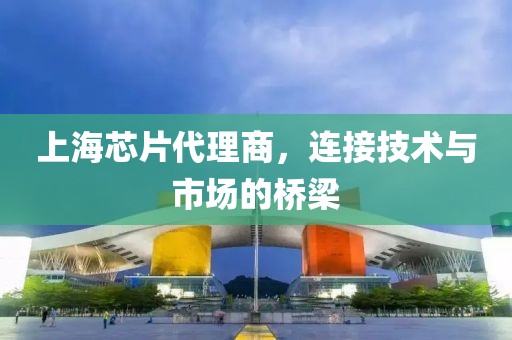 上海芯片代理商，连接技术与市场的桥梁