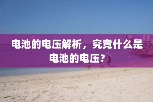 电池的电压解析，究竟什么是电池的电压？