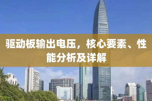 驱动板输出电压，核心要素、性能分析及详解