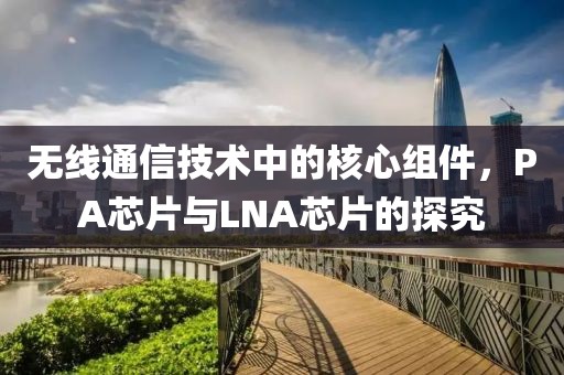 无线通信技术中的核心组件，PA芯片与LNA芯片的探究