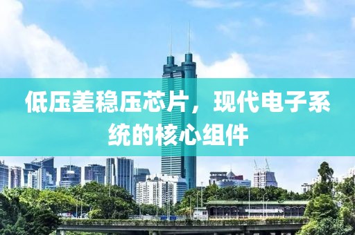 低压差稳压芯片，现代电子系统的核心组件