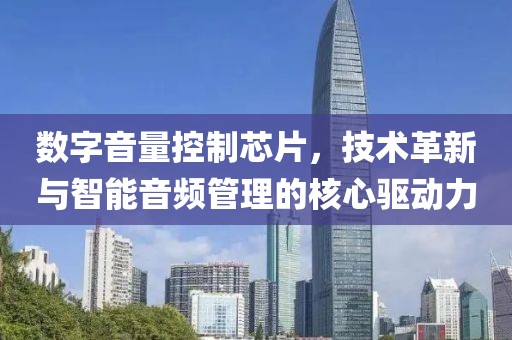 数字音量控制芯片，技术革新与智能音频管理的核心驱动力