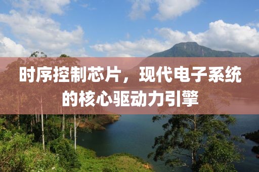 时序控制芯片，现代电子系统的核心驱动力引擎
