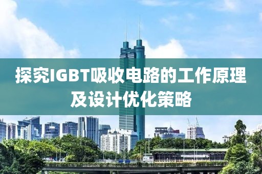 探究IGBT吸收电路的工作原理及设计优化策略