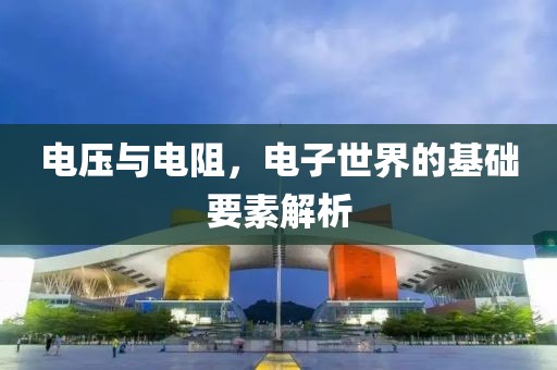 电压与电阻，电子世界的基础要素解析