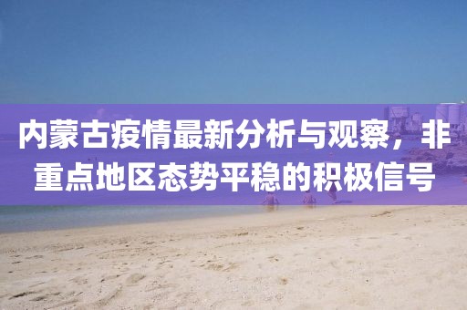 内蒙古疫情最新分析与观察，非重点地区态势平稳的积极信号