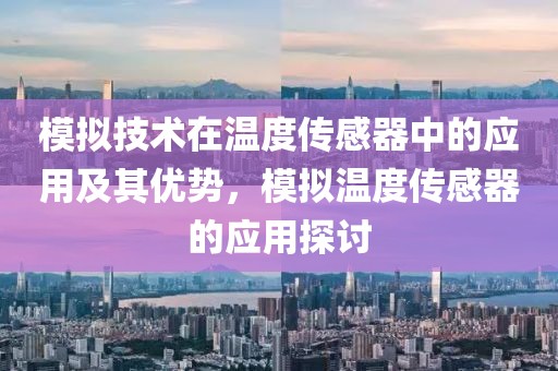 模拟技术在温度传感器中的应用及其优势，模拟温度传感器的应用探讨