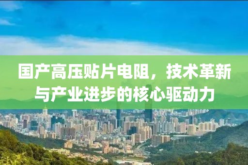国产高压贴片电阻，技术革新与产业进步的核心驱动力