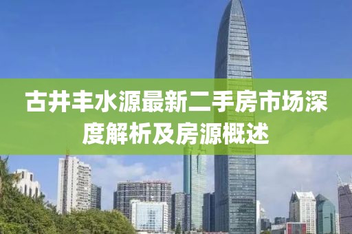 古井丰水源最新二手房市场深度解析及房源概述