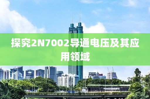 探究2N7002导通电压及其应用领域