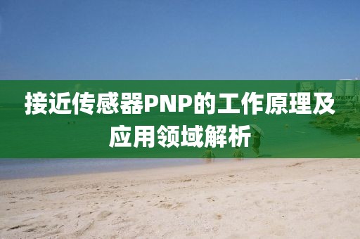 接近传感器PNP的工作原理及应用领域解析