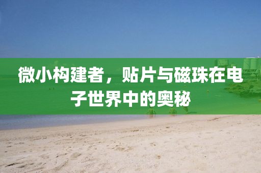 微小构建者，贴片与磁珠在电子世界中的奥秘