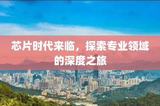 芯片时代来临，探索专业领域的深度之旅