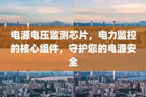 电源电压监测芯片，电力监控的核心组件，守护您的电源安全