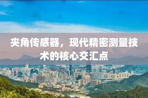 夹角传感器，现代精密测量技术的核心交汇点