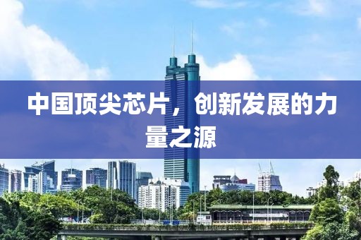 中国顶尖芯片，创新发展的力量之源