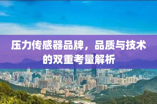 压力传感器品牌，品质与技术的双重考量解析
