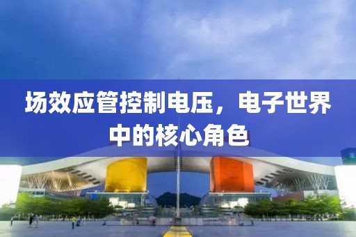 场效应管控制电压，电子世界中的核心角色