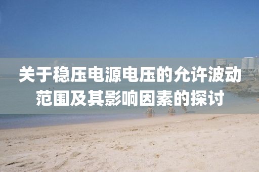 关于稳压电源电压的允许波动范围及其影响因素的探讨