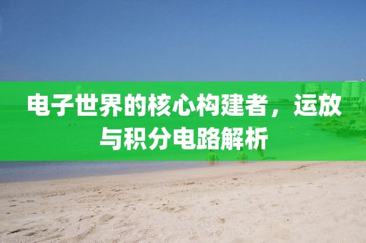 电子世界的核心构建者，运放与积分电路解析