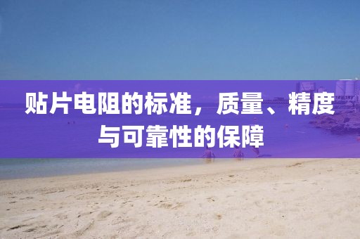 贴片电阻的标准，质量、精度与可靠性的保障