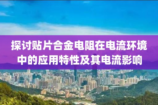 探讨贴片合金电阻在电流环境中的应用特性及其电流影响