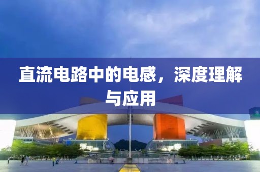 直流电路中的电感，深度理解与应用