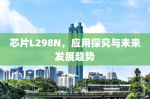芯片L298N，应用探究与未来发展趋势