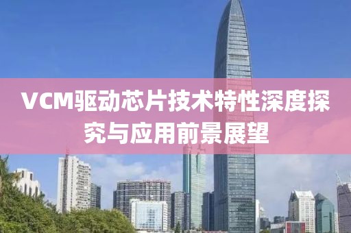 VCM驱动芯片技术特性深度探究与应用前景展望