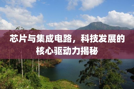 芯片与集成电路，科技发展的核心驱动力揭秘