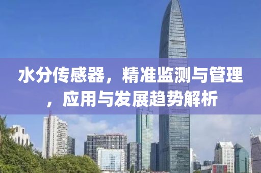 水分传感器，精准监测与管理，应用与发展趋势解析