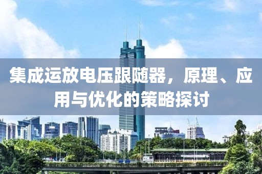 集成运放电压跟随器，原理、应用与优化的策略探讨